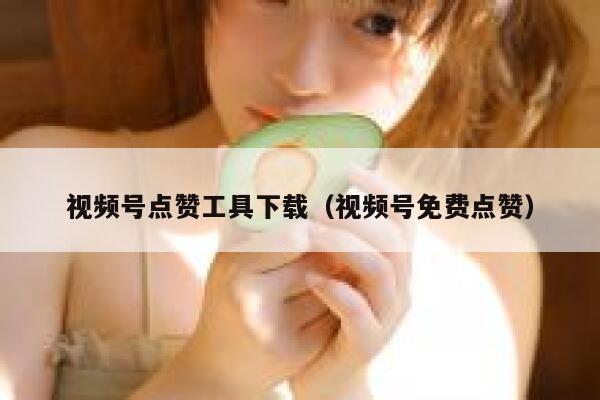 视频号点赞工具下载（视频号免费点赞） 第1张