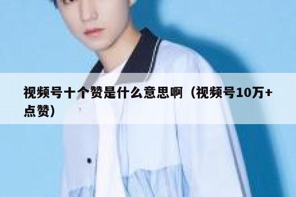 视频号十个赞是什么意思啊（视频号10万+点赞） 第1张