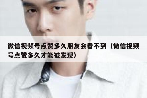 微信视频号点赞多久朋友会看不到（微信视频号点赞多久才能被发现） 第1张