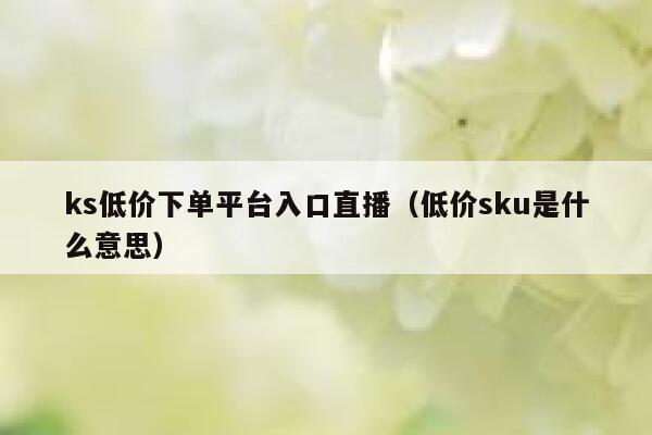 ks低价下单平台入口直播（低价sku是什么意思） 第1张