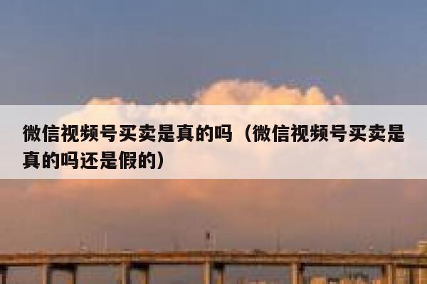 微信视频号买卖是真的吗（微信视频号买卖是真的吗还是假的） 第1张