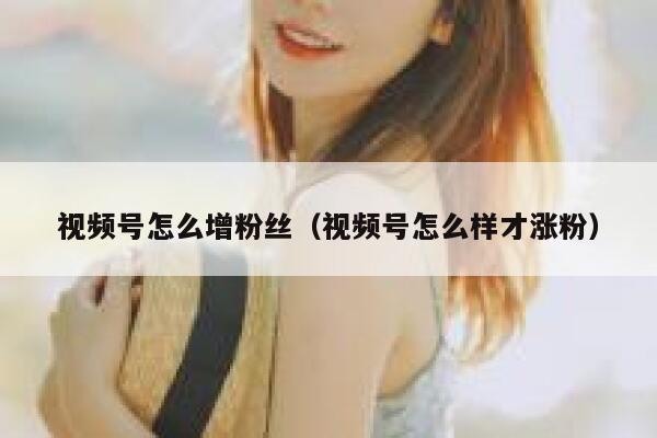 视频号怎么增粉丝（视频号怎么样才涨粉） 第1张