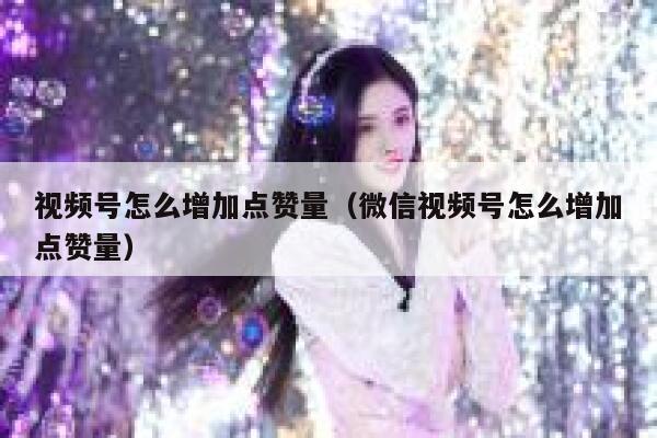 视频号怎么增加点赞量（微信视频号怎么增加点赞量） 第1张