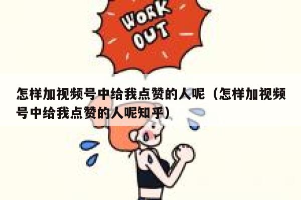 怎样加视频号中给我点赞的人呢（怎样加视频号中给我点赞的人呢知乎） 第1张