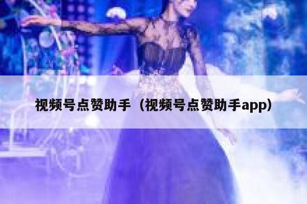 视频号点赞助手（视频号点赞助手app） 第1张