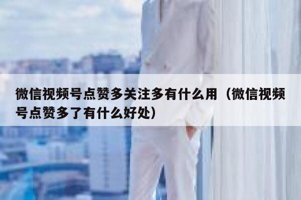 微信视频号点赞多关注多有什么用（微信视频号点赞多了有什么好处） 第1张