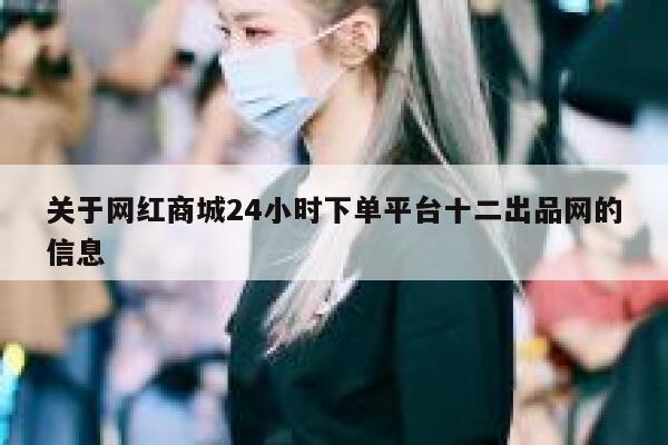 关于网红商城24小时下单平台十二出品网的信息 第1张