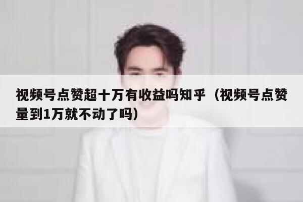 视频号点赞超十万有收益吗知乎（视频号点赞量到1万就不动了吗） 第1张