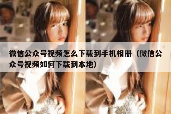 微信公众号视频怎么下载到手机相册（微信公众号视频如何下载到本地） 第1张