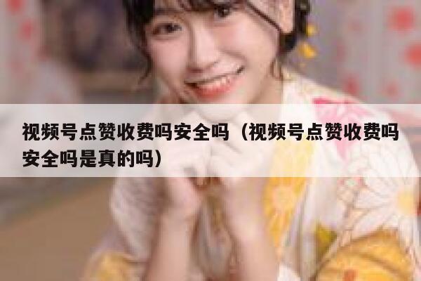 视频号点赞收费吗安全吗（视频号点赞收费吗安全吗是真的吗） 第1张