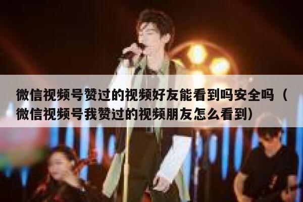 微信视频号赞过的视频好友能看到吗安全吗（微信视频号我赞过的视频朋友怎么看到） 第1张