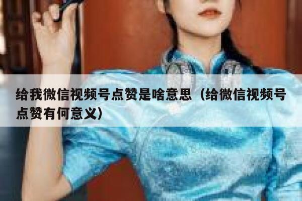 给我微信视频号点赞是啥意思（给微信视频号点赞有何意义） 第1张