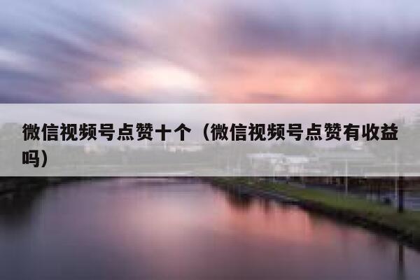 微信视频号点赞十个（微信视频号点赞有收益吗） 第1张