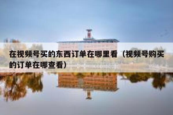 在视频号买的东西订单在哪里看（视频号购买的订单在哪查看） 第1张