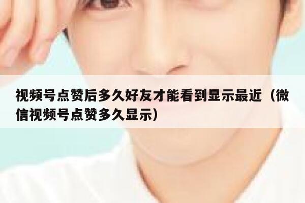 视频号点赞后多久好友才能看到显示最近（微信视频号点赞多久显示） 第1张