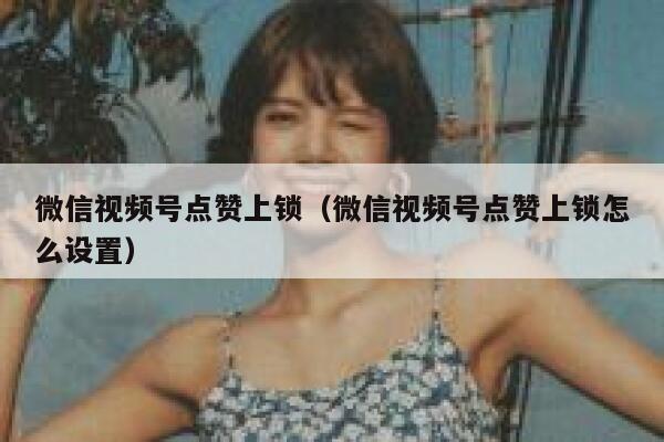 微信视频号点赞上锁（微信视频号点赞上锁怎么设置） 第1张