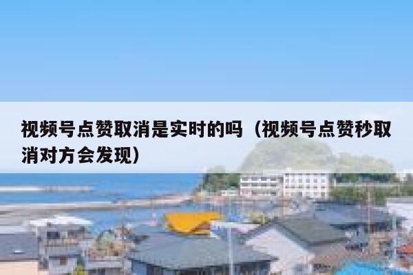 视频号点赞取消是实时的吗（视频号点赞秒取消对方会发现） 第1张