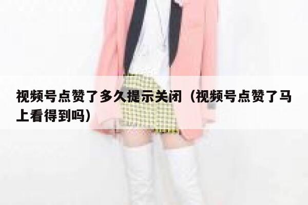 视频号点赞了多久提示关闭（视频号点赞了马上看得到吗） 第1张