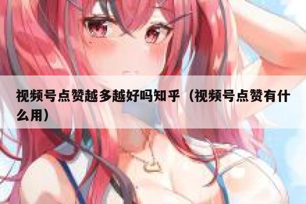 视频号点赞越多越好吗知乎（视频号点赞有什么用） 第1张