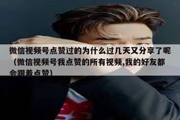 微信视频号点赞过的为什么过几天又分享了呢（微信视频号我点赞的所有视频,我的好友都会跟着点赞） 第1张