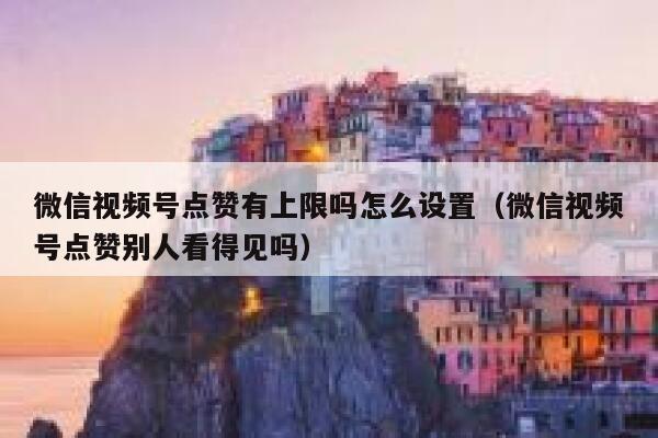 微信视频号点赞有上限吗怎么设置（微信视频号点赞别人看得见吗） 第1张