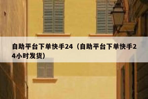 自助平台下单快手24（自助平台下单快手24小时发货） 第1张