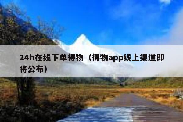 24h在线下单得物（得物app线上渠道即将公布） 第1张