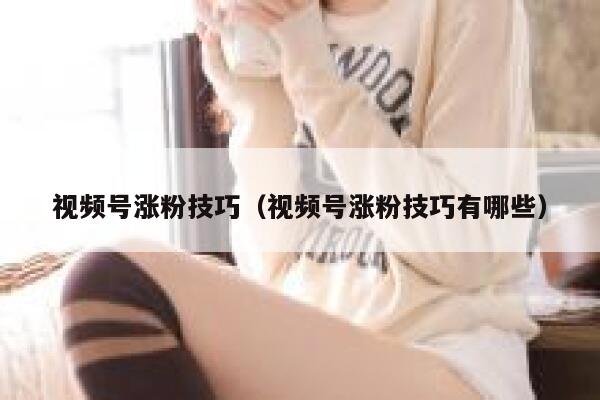 视频号涨粉技巧（视频号涨粉技巧有哪些） 第1张