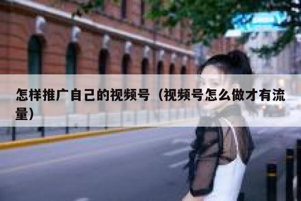 怎样推广自己的视频号（视频号怎么做才有流量） 第1张