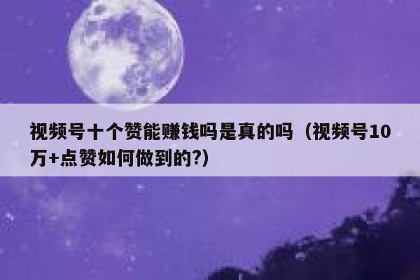 视频号十个赞能赚钱吗是真的吗（视频号10万+点赞如何做到的?） 第1张