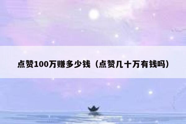 点赞100万赚多少钱（点赞几十万有钱吗） 第1张