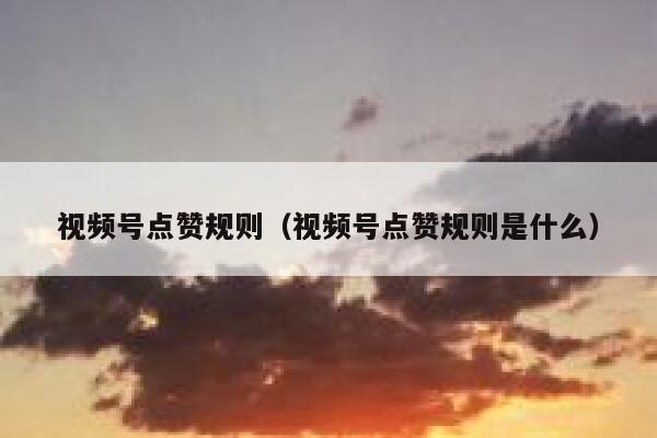 视频号点赞规则（视频号点赞规则是什么） 第1张