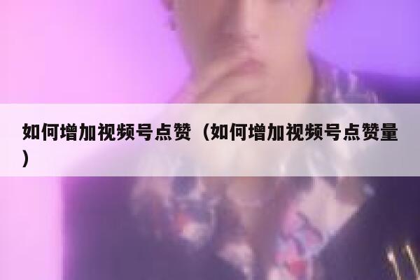 如何增加视频号点赞（如何增加视频号点赞量） 第1张