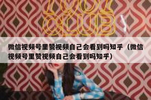 微信视频号里赞视频自己会看到吗知乎（微信视频号里赞视频自己会看到吗知乎） 第1张