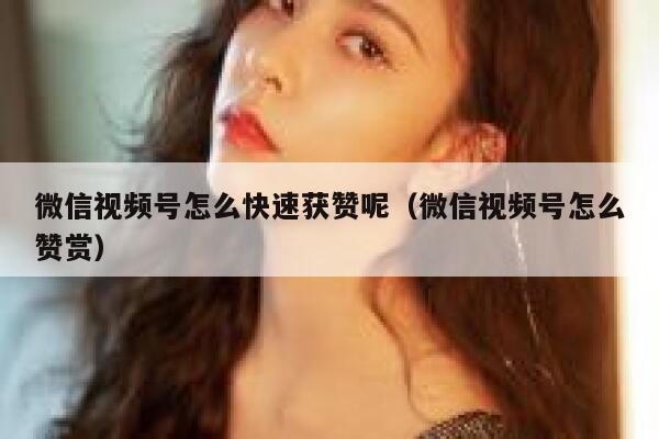 微信视频号怎么快速获赞呢（微信视频号怎么赞赏） 第1张