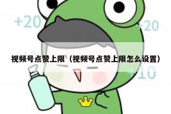 视频号点赞上限（视频号点赞上限怎么设置） 第1张