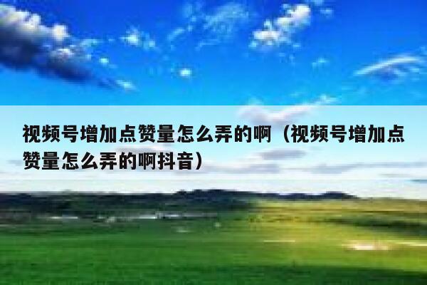 视频号增加点赞量怎么弄的啊（视频号增加点赞量怎么弄的啊抖音） 第1张