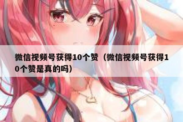 微信视频号获得10个赞（微信视频号获得10个赞是真的吗） 第1张