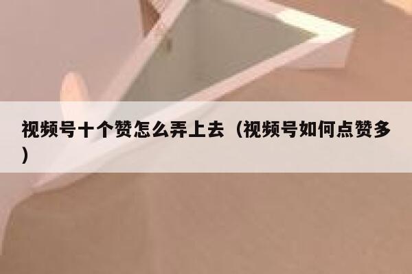 视频号十个赞怎么弄上去（视频号如何点赞多） 第1张