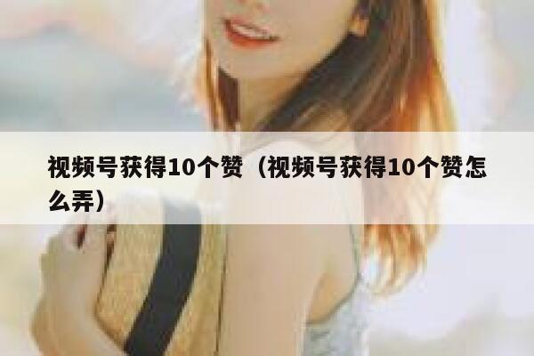 视频号获得10个赞（视频号获得10个赞怎么弄） 第1张