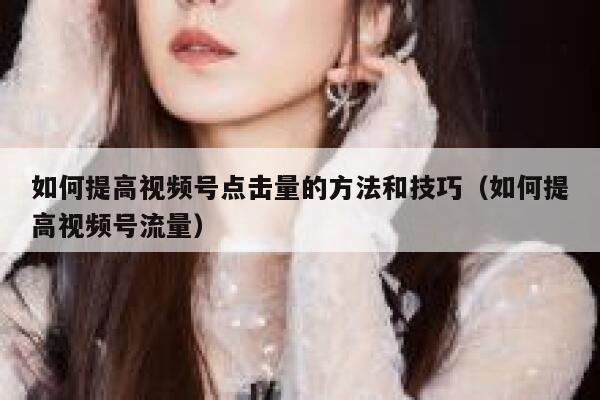 如何提高视频号点击量的方法和技巧（如何提高视频号流量） 第1张