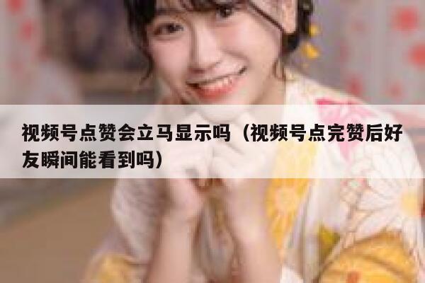 视频号点赞会立马显示吗（视频号点完赞后好友瞬间能看到吗） 第1张