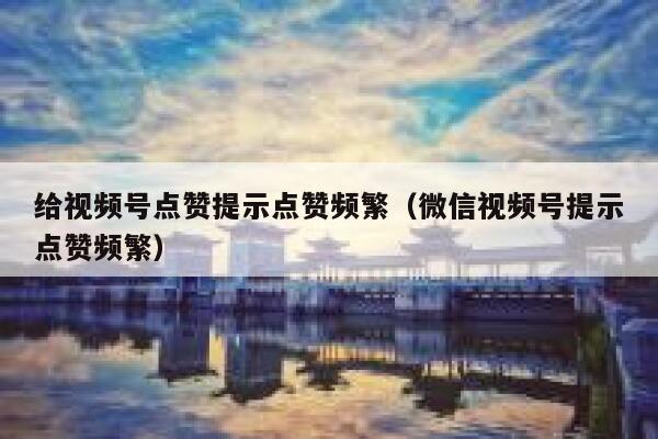 给视频号点赞提示点赞频繁（微信视频号提示点赞频繁） 第1张