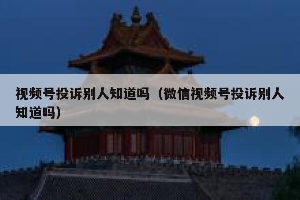 视频号投诉别人知道吗（微信视频号投诉别人知道吗） 第1张