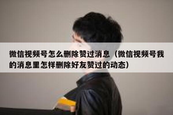微信视频号怎么删除赞过消息（微信视频号我的消息里怎样删除好友赞过的动态） 第1张