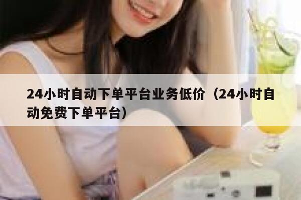 24小时自动下单平台业务低价（24小时自动免费下单平台） 第1张