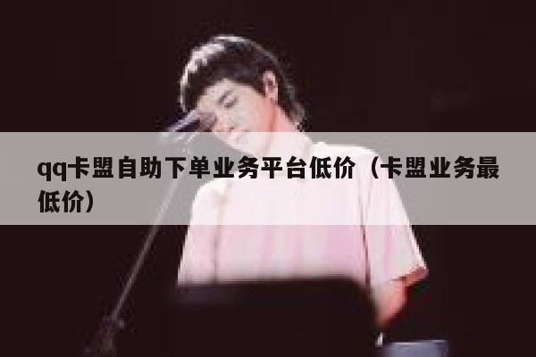 qq卡盟自助下单业务平台低价（卡盟业务最低价） 第1张