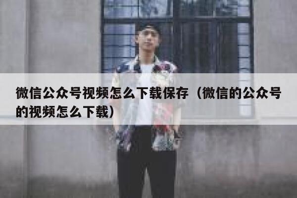 微信公众号视频怎么下载保存（微信的公众号的视频怎么下载） 第1张