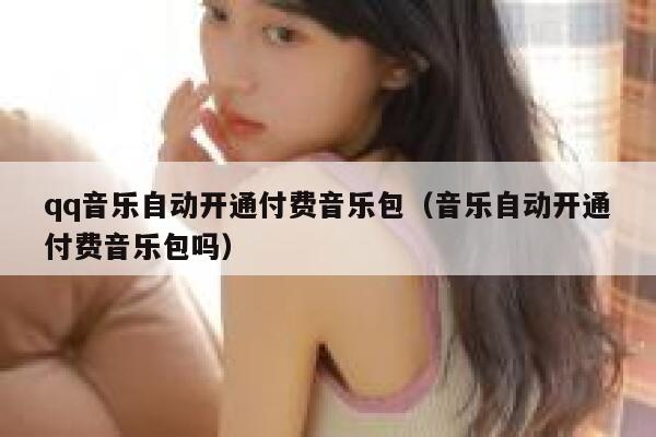 qq音乐自动开通付费音乐包（音乐自动开通付费音乐包吗） 第1张