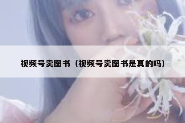 视频号卖图书（视频号卖图书是真的吗） 第1张